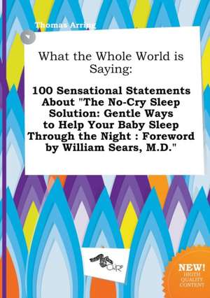 What the Whole World Is Saying: 100 Sensational Statements about the No-Cry Sleep Solution: Gentle Ways to Help Your Baby Sleep Through the Night: Fo de Thomas Arring