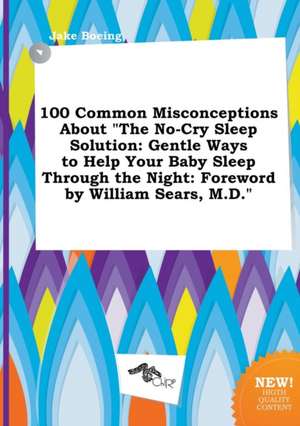 100 Common Misconceptions about the No-Cry Sleep Solution: Gentle Ways to Help Your Baby Sleep Through the Night: Foreword by William Sears, M.D. de Jake Boeing