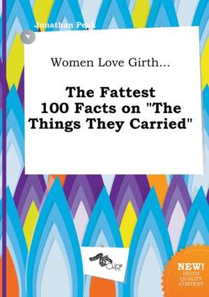 Women Love Girth... the Fattest 100 Facts on the Things They Carried de Jonathan Peak