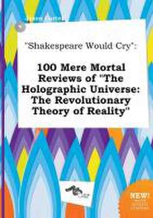 Shakespeare Would Cry: 100 Mere Mortal Reviews of the Holographic Universe: The Revolutionary Theory of Reality de Jason Carter