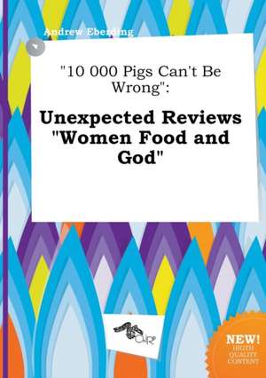 10 000 Pigs Can't Be Wrong: Unexpected Reviews Women Food and God de Andrew Eberding