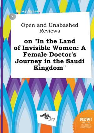 Open and Unabashed Reviews on in the Land of Invisible Women: A Female Doctor's Journey in the Saudi Kingdom de Henry Syers