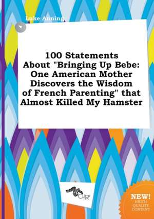 100 Statements about Bringing Up Bebe: One American Mother Discovers the Wisdom of French Parenting That Almost Killed My Hamster de Luke Anning