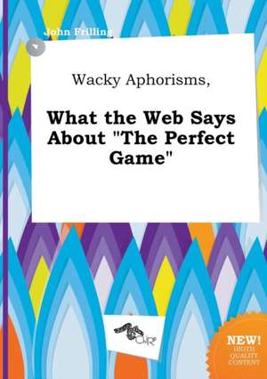 Wacky Aphorisms, What the Web Says about the Perfect Game de John Frilling