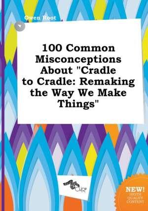 100 Common Misconceptions about Cradle to Cradle: Remaking the Way We Make Things de Owen Root