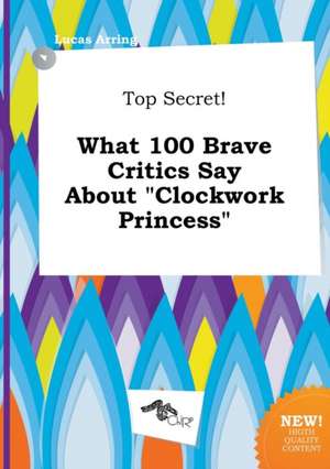 Top Secret! What 100 Brave Critics Say about Clockwork Princess de Lucas Arring