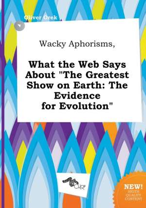 Wacky Aphorisms, What the Web Says about the Greatest Show on Earth: The Evidence for Evolution de Oliver Orek