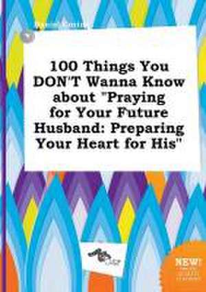 100 Things You Don't Wanna Know about Praying for Your Future Husband: Preparing Your Heart for His de Daniel Coring