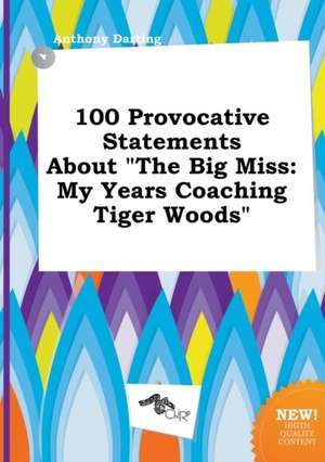 100 Provocative Statements about the Big Miss: My Years Coaching Tiger Woods de Anthony Darting