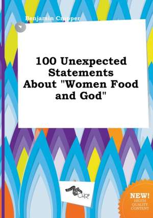 100 Unexpected Statements about Women Food and God de Benjamin Cropper