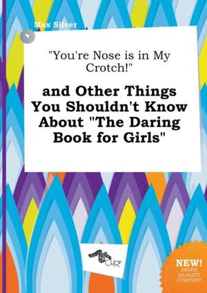 You're Nose Is in My Crotch! and Other Things You Shouldn't Know about the Daring Book for Girls de Max Silver