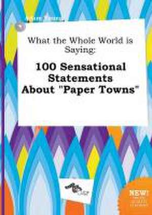 What the Whole World Is Saying: 100 Sensational Statements about Paper Towns de Adam Young