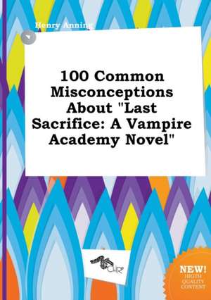 100 Common Misconceptions about Last Sacrifice: A Vampire Academy Novel de Henry Anning