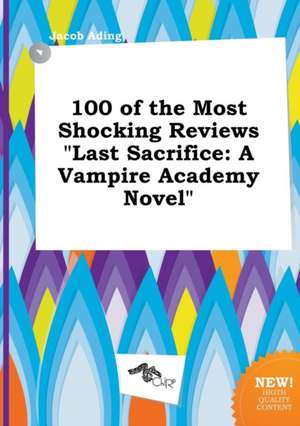 100 of the Most Shocking Reviews Last Sacrifice: A Vampire Academy Novel de Jacob Ading