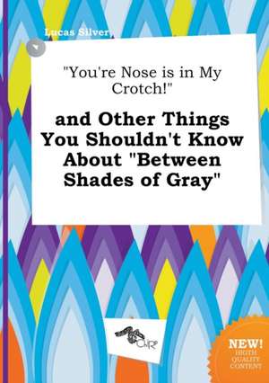 You're Nose Is in My Crotch! and Other Things You Shouldn't Know about Between Shades of Gray de Lucas Silver