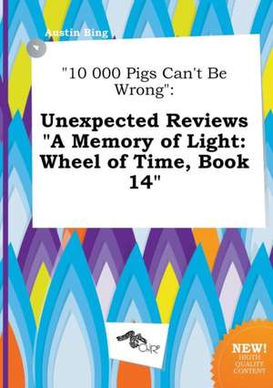 10 000 Pigs Can't Be Wrong: Unexpected Reviews a Memory of Light: Wheel of Time, Book 14 de Austin Bing