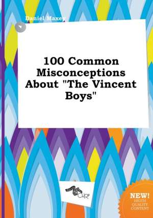 100 Common Misconceptions about the Vincent Boys de Daniel Maxey