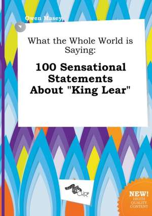 What the Whole World Is Saying: 100 Sensational Statements about King Lear de Owen Masey