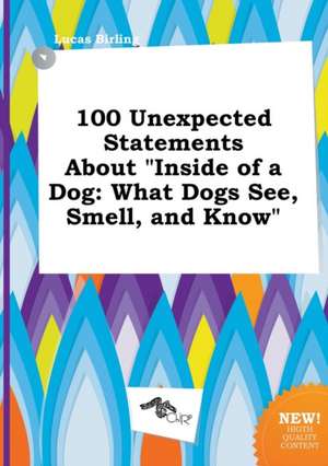 100 Unexpected Statements about Inside of a Dog: What Dogs See, Smell, and Know de Lucas Birling