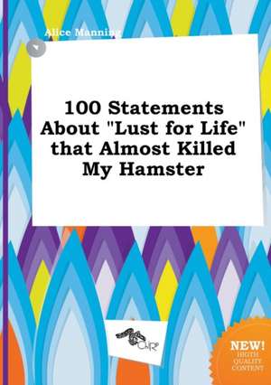 100 Statements about Lust for Life That Almost Killed My Hamster de Alice Manning