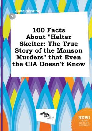 100 Facts about Helter Skelter: The True Story of the Manson Murders That Even the CIA Doesn't Know de Anna Seeding