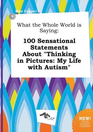 What the Whole World Is Saying: 100 Sensational Statements about Thinking in Pictures: My Life with Autism de Max Capper