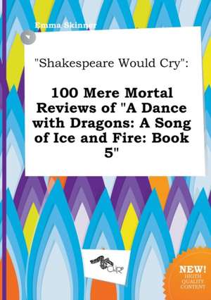 Shakespeare Would Cry: 100 Mere Mortal Reviews of a Dance with Dragons: A Song of Ice and Fire: Book 5 de Emma Skinner