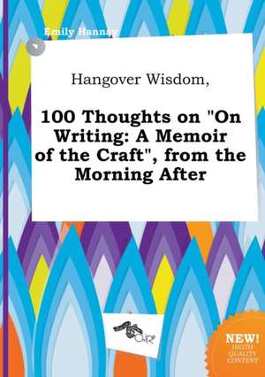 Hangover Wisdom, 100 Thoughts on on Writing: A Memoir of the Craft, from the Morning After de Emily Hannay