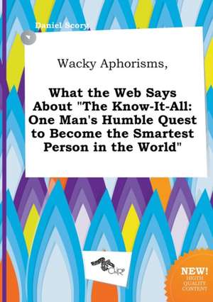 Wacky Aphorisms, What the Web Says about the Know-It-All: One Man's Humble Quest to Become the Smartest Person in the World de Daniel Scory