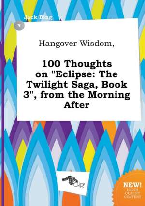 Hangover Wisdom, 100 Thoughts on Eclipse: The Twilight Saga, Book 3, from the Morning After de Jack Bing