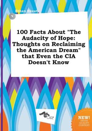 100 Facts about the Audacity of Hope: Thoughts on Reclaiming the American Dream That Even the CIA Doesn't Know de Ethan Skeat