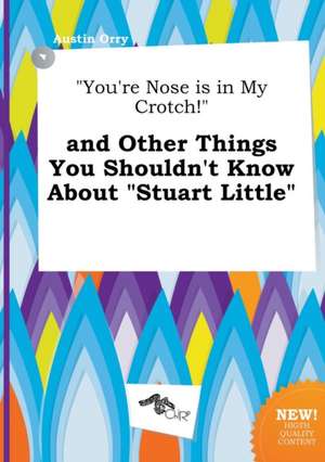 You're Nose Is in My Crotch! and Other Things You Shouldn't Know about Stuart Little de Austin Orry