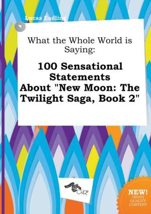 What the Whole World Is Saying: 100 Sensational Statements about New Moon: The Twilight Saga, Book 2 de Lucas Eadling