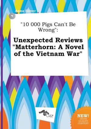 10 000 Pigs Can't Be Wrong: Unexpected Reviews Matterhorn: A Novel of the Vietnam War de Anna Silver