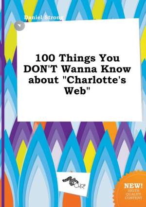 100 Things You Don't Wanna Know about Charlotte's Web de Daniel Strong