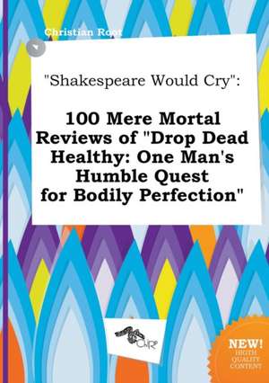 Shakespeare Would Cry: 100 Mere Mortal Reviews of Drop Dead Healthy: One Man's Humble Quest for Bodily Perfection de Christian Root