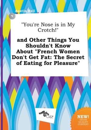 You're Nose Is in My Crotch! and Other Things You Shouldn't Know about French Women Don't Get Fat: The Secret of Eating for Pleasure de Austin Rell