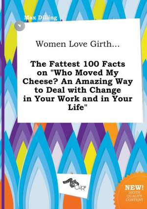 Women Love Girth... the Fattest 100 Facts on Who Moved My Cheese? an Amazing Way to Deal with Change in Your Work and in Your Life de Max Dilling