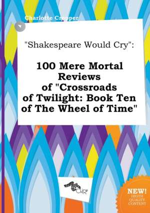 Shakespeare Would Cry: 100 Mere Mortal Reviews of Crossroads of Twilight: Book Ten of the Wheel of Time de Charlotte Cropper