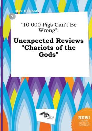 10 000 Pigs Can't Be Wrong: Unexpected Reviews Chariots of the Gods de Max Harfoot