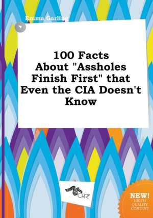 100 Facts about Assholes Finish First That Even the CIA Doesn't Know de Emma Garling