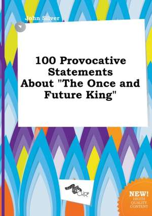 100 Provocative Statements about the Once and Future King de John Silver