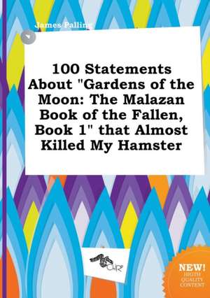 100 Statements about Gardens of the Moon: The Malazan Book of the Fallen, Book 1 That Almost Killed My Hamster de James Palling