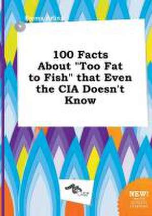 100 Facts about Too Fat to Fish That Even the CIA Doesn't Know de Emma Arling