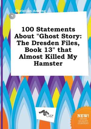 100 Statements about Ghost Story: The Dresden Files, Book 13 That Almost Killed My Hamster de Christian Anning