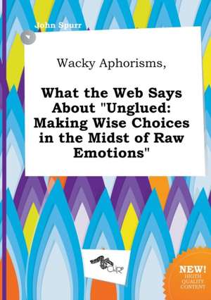 Wacky Aphorisms, What the Web Says about Unglued: Making Wise Choices in the Midst of Raw Emotions de John Spurr