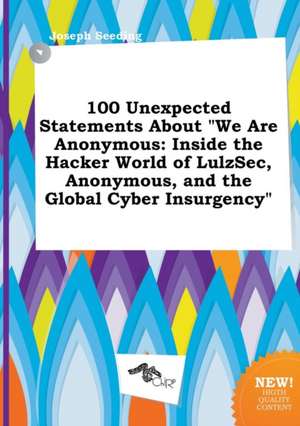 100 Unexpected Statements about We Are Anonymous: Inside the Hacker World of Lulzsec, Anonymous, and the Global Cyber Insurgency de Joseph Seeding