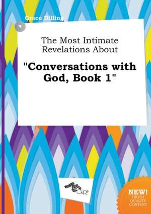 The Most Intimate Revelations about Conversations with God, Book 1 de Grace Dilling