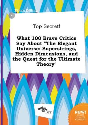 Top Secret! What 100 Brave Critics Say about the Elegant Universe: Superstrings, Hidden Dimensions, and the Quest for the Ultimate Theory de Ethan Dilling