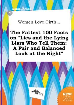 Women Love Girth... the Fattest 100 Facts on Lies and the Lying Liars Who Tell Them: A Fair and Balanced Look at the Right de Daniel Arling